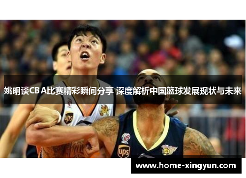 姚明谈CBA比赛精彩瞬间分享 深度解析中国篮球发展现状与未来