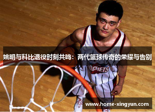 姚明与科比退役时刻共鸣：两代篮球传奇的荣耀与告别
