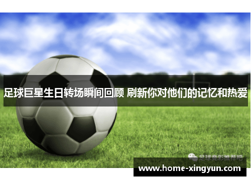 足球巨星生日转场瞬间回顾 刷新你对他们的记忆和热爱