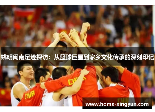 姚明闽南足迹探访：从篮球巨星到家乡文化传承的深刻印记